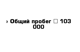  › Общий пробег ­ 103 000